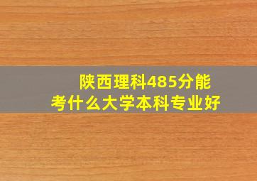 陕西理科485分能考什么大学本科专业好