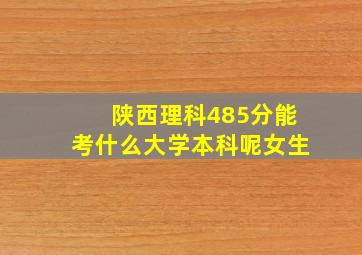 陕西理科485分能考什么大学本科呢女生