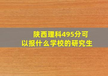 陕西理科495分可以报什么学校的研究生