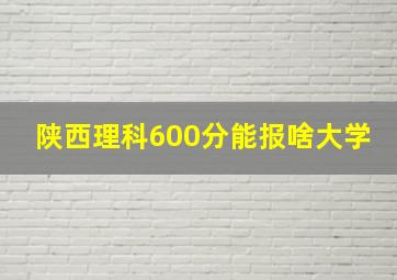 陕西理科600分能报啥大学