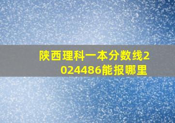 陕西理科一本分数线2024486能报哪里