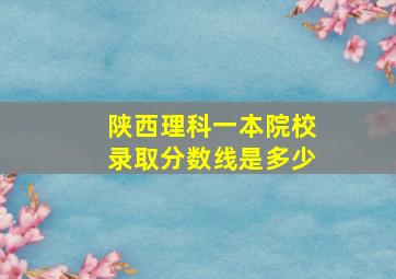 陕西理科一本院校录取分数线是多少