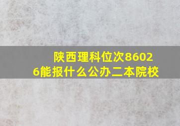 陕西理科位次86026能报什么公办二本院校