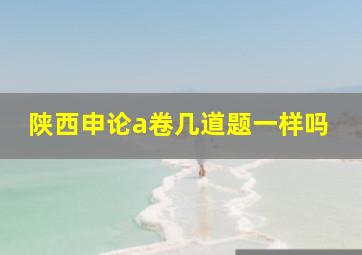 陕西申论a卷几道题一样吗