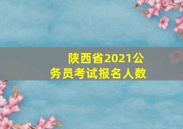 陕西省2021公务员考试报名人数