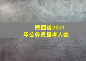 陕西省2021年公务员报考人数