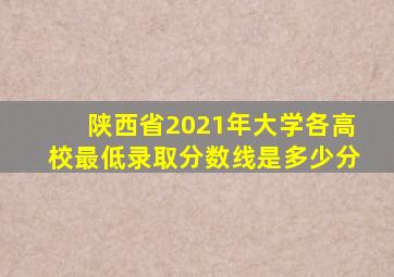 陕西省2021年大学各高校最低录取分数线是多少分