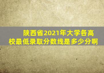 陕西省2021年大学各高校最低录取分数线是多少分啊