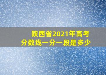 陕西省2021年高考分数线一分一段是多少