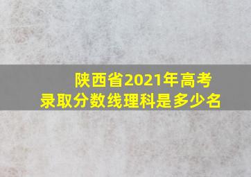 陕西省2021年高考录取分数线理科是多少名