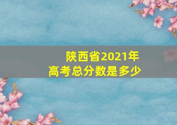 陕西省2021年高考总分数是多少