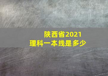 陕西省2021理科一本线是多少