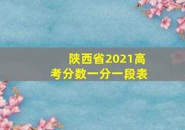 陕西省2021高考分数一分一段表