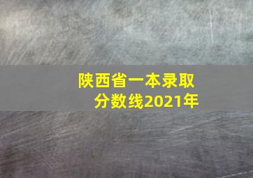 陕西省一本录取分数线2021年