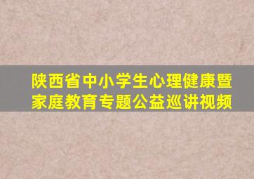 陕西省中小学生心理健康暨家庭教育专题公益巡讲视频