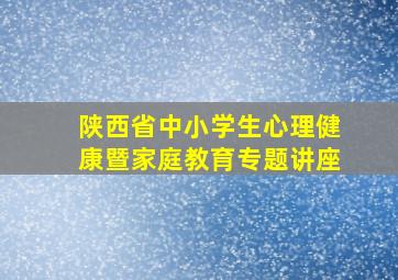 陕西省中小学生心理健康暨家庭教育专题讲座