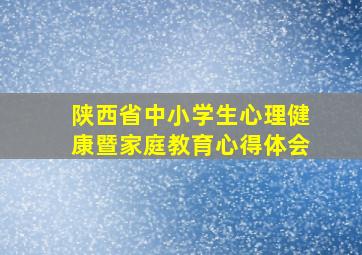 陕西省中小学生心理健康暨家庭教育心得体会