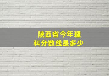 陕西省今年理科分数线是多少