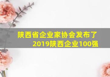 陕西省企业家协会发布了2019陕西企业100强