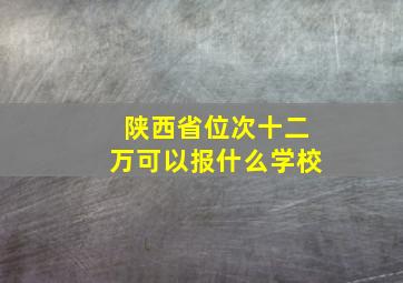 陕西省位次十二万可以报什么学校