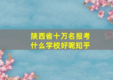 陕西省十万名报考什么学校好呢知乎