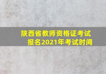 陕西省教师资格证考试报名2021年考试时间