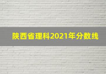 陕西省理科2021年分数线