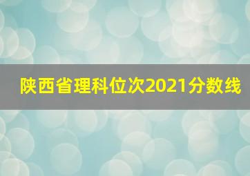 陕西省理科位次2021分数线