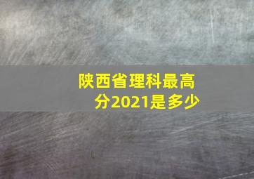 陕西省理科最高分2021是多少