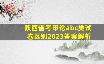 陕西省考申论abc类试卷区别2023答案解析