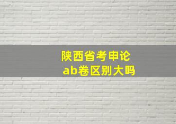 陕西省考申论ab卷区别大吗