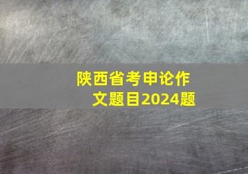 陕西省考申论作文题目2024题