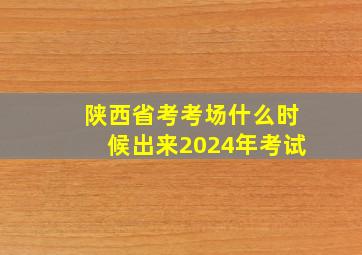 陕西省考考场什么时候出来2024年考试