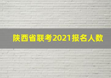 陕西省联考2021报名人数