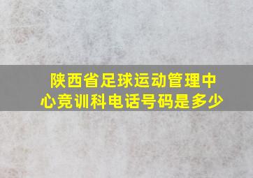 陕西省足球运动管理中心竞训科电话号码是多少