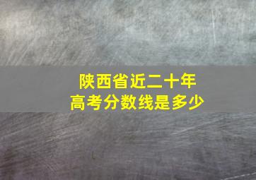 陕西省近二十年高考分数线是多少