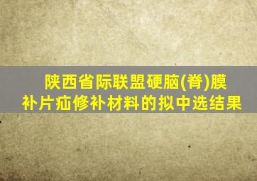 陕西省际联盟硬脑(脊)膜补片疝修补材料的拟中选结果