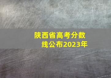 陕西省高考分数线公布2023年