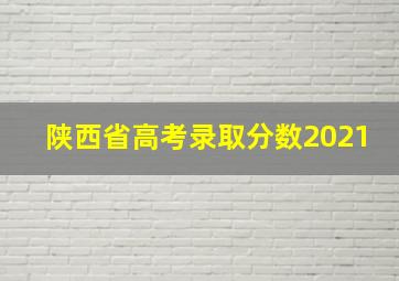 陕西省高考录取分数2021