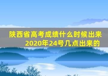 陕西省高考成绩什么时候出来2020年24号几点出来的