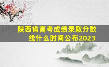 陕西省高考成绩录取分数线什么时间公布2023