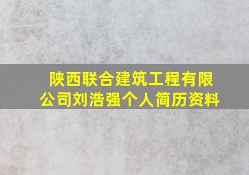 陕西联合建筑工程有限公司刘浩强个人简历资料