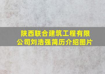 陕西联合建筑工程有限公司刘浩强简历介绍图片