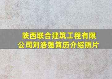 陕西联合建筑工程有限公司刘浩强简历介绍照片