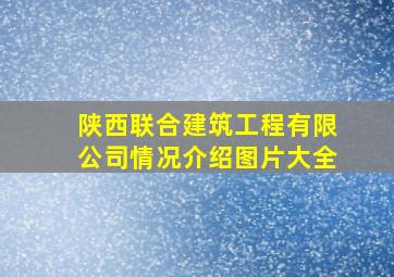 陕西联合建筑工程有限公司情况介绍图片大全