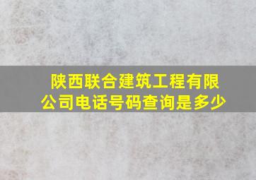 陕西联合建筑工程有限公司电话号码查询是多少