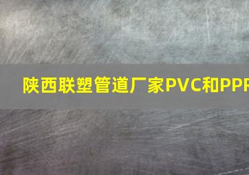 陕西联塑管道厂家PVC和PPR