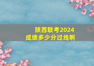 陕西联考2024成绩多少分过线啊