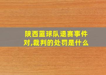 陕西蓝球队退赛事件对,裁判的处罚是什么