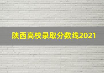 陕西高校录取分数线2021